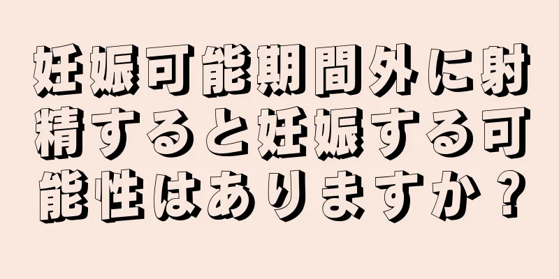 妊娠可能期間外に射精すると妊娠する可能性はありますか？