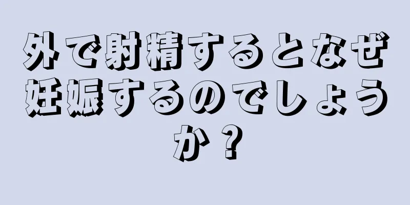 外で射精するとなぜ妊娠するのでしょうか？