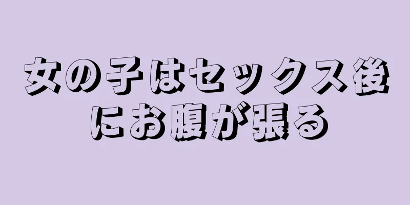女の子はセックス後にお腹が張る