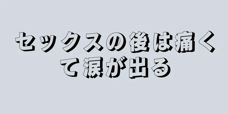 セックスの後は痛くて涙が出る