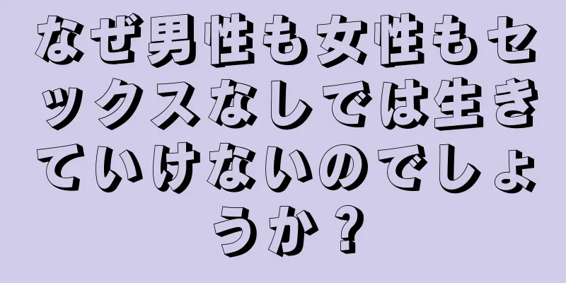 なぜ男性も女性もセックスなしでは生きていけないのでしょうか？