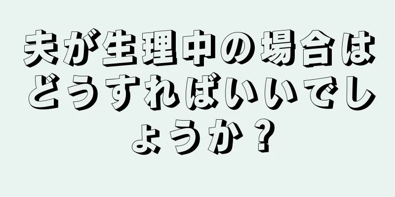 夫が生理中の場合はどうすればいいでしょうか？