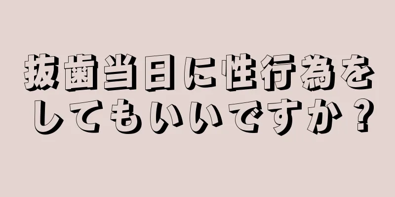 抜歯当日に性行為をしてもいいですか？