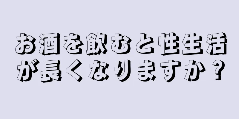 お酒を飲むと性生活が長くなりますか？