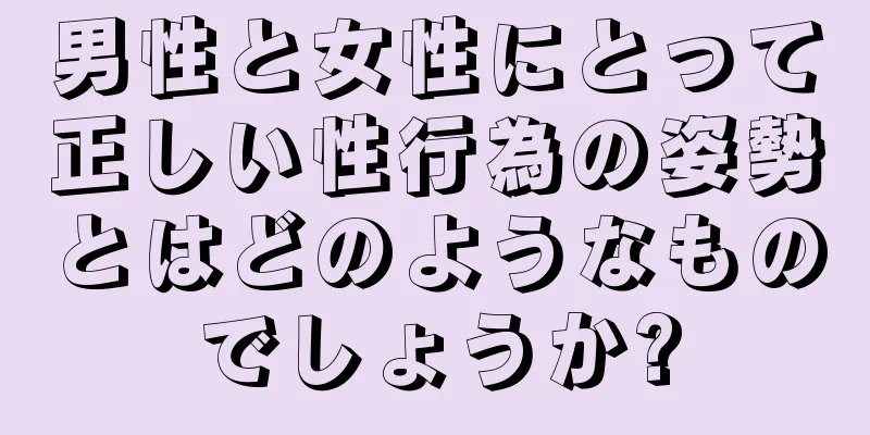 男性と女性にとって正しい性行為の姿勢とはどのようなものでしょうか?
