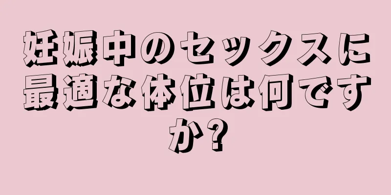 妊娠中のセックスに最適な体位は何ですか?