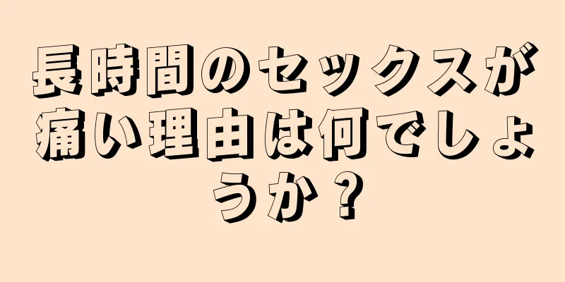 長時間のセックスが痛い理由は何でしょうか？