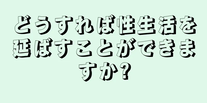 どうすれば性生活を延ばすことができますか?