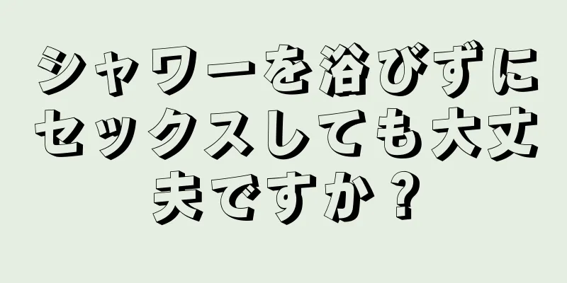 シャワーを浴びずにセックスしても大丈夫ですか？