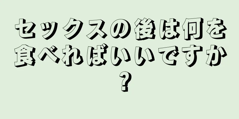 セックスの後は何を食べればいいですか？