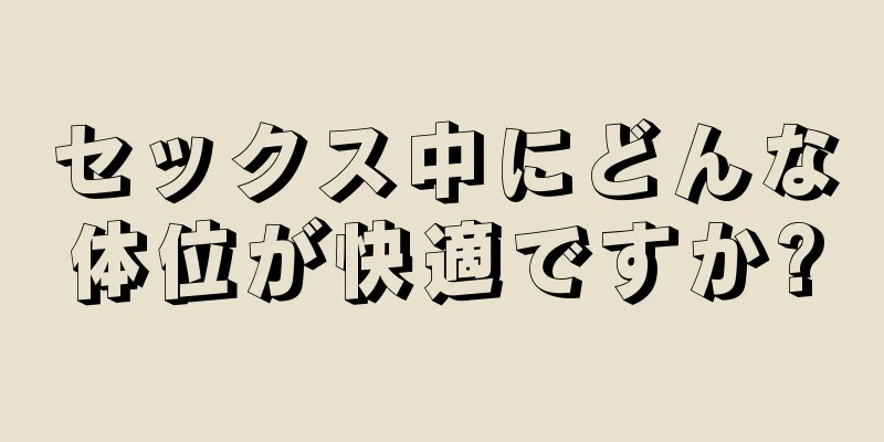 セックス中にどんな体位が快適ですか?