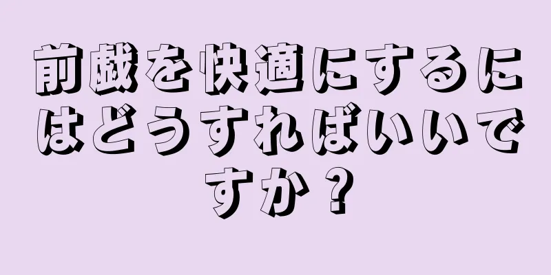 前戯を快適にするにはどうすればいいですか？