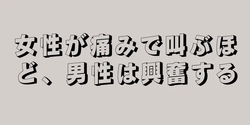 女性が痛みで叫ぶほど、男性は興奮する