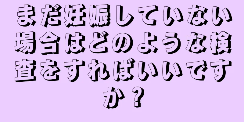 まだ妊娠していない場合はどのような検査をすればいいですか？