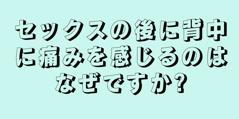 セックスの後に背中に痛みを感じるのはなぜですか?