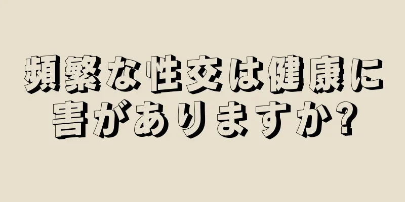 頻繁な性交は健康に害がありますか?