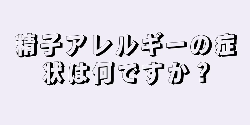 精子アレルギーの症状は何ですか？