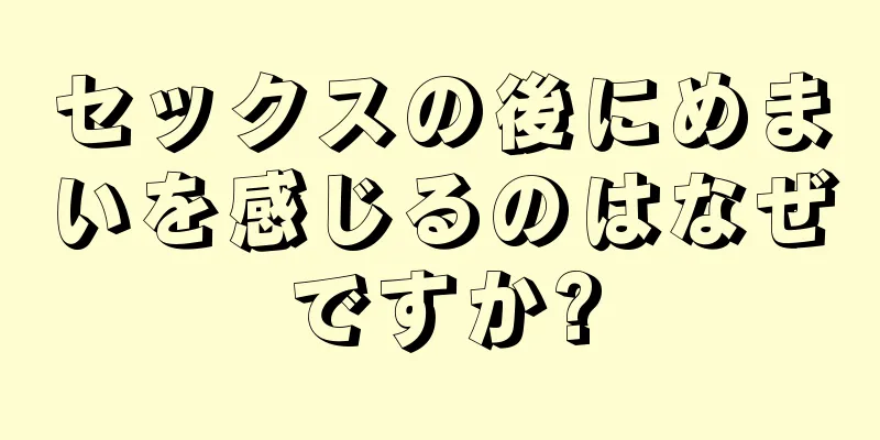 セックスの後にめまいを感じるのはなぜですか?