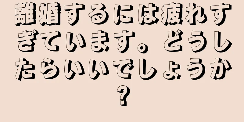 離婚するには疲れすぎています。どうしたらいいでしょうか?