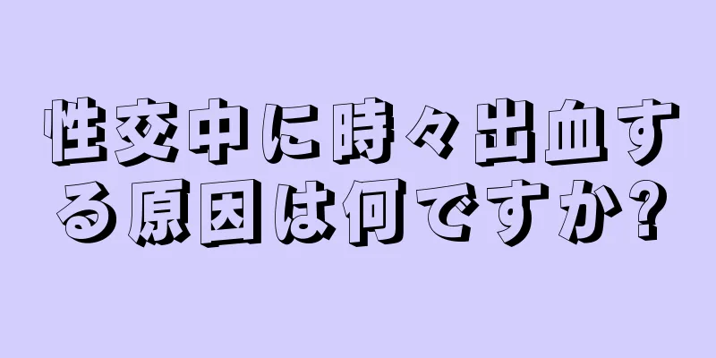 性交中に時々出血する原因は何ですか?