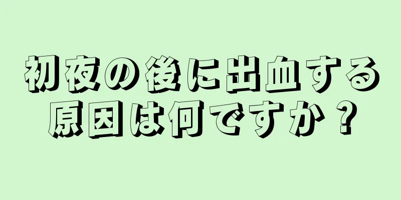 初夜の後に出血する原因は何ですか？