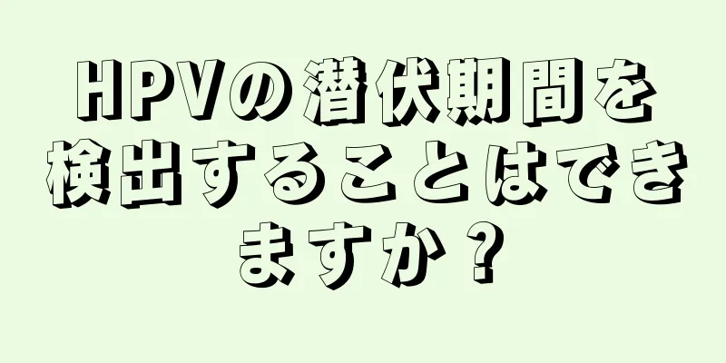 HPVの潜伏期間を検出することはできますか？