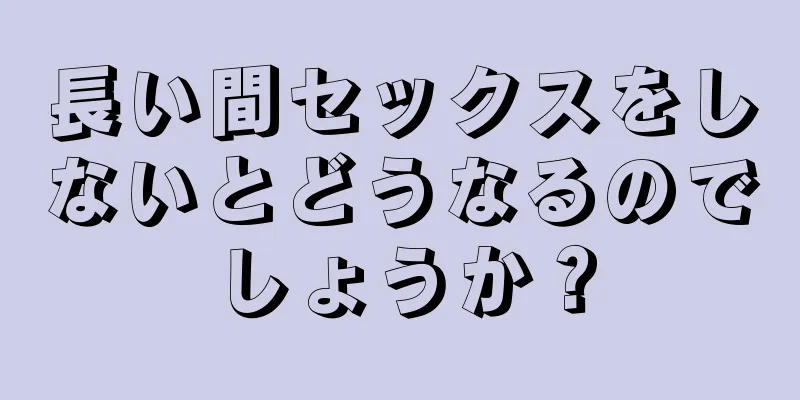 長い間セックスをしないとどうなるのでしょうか？