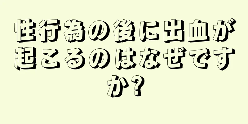 性行為の後に出血が起こるのはなぜですか?