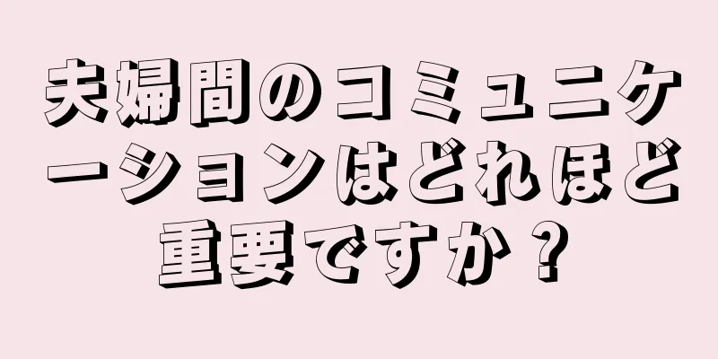 夫婦間のコミュニケーションはどれほど重要ですか？