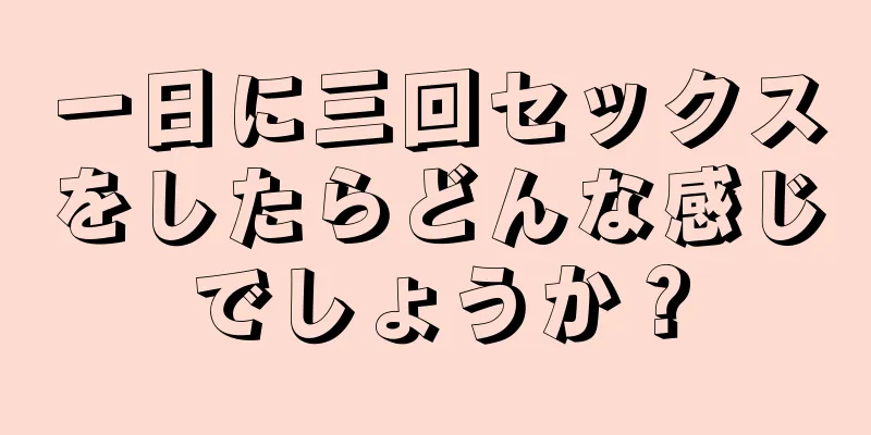 一日に三回セックスをしたらどんな感じでしょうか？