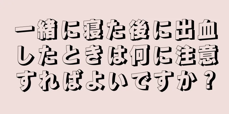 一緒に寝た後に出血したときは何に注意すればよいですか？