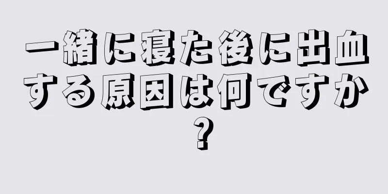 一緒に寝た後に出血する原因は何ですか？