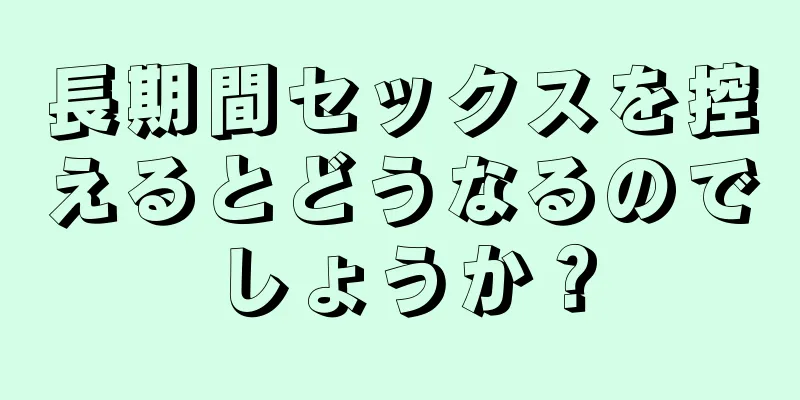 長期間セックスを控えるとどうなるのでしょうか？