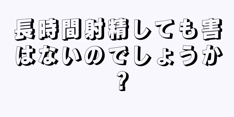 長時間射精しても害はないのでしょうか？