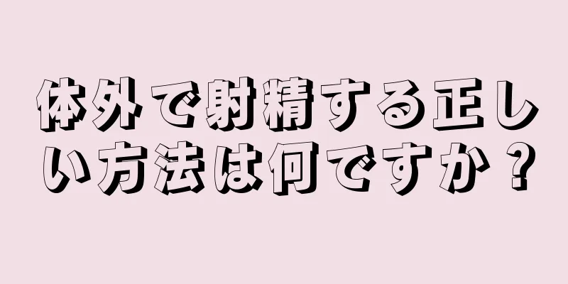体外で射精する正しい方法は何ですか？