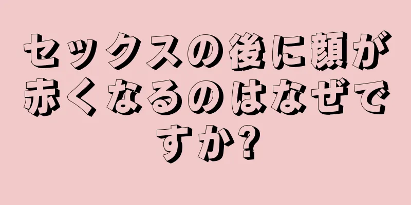 セックスの後に顔が赤くなるのはなぜですか?