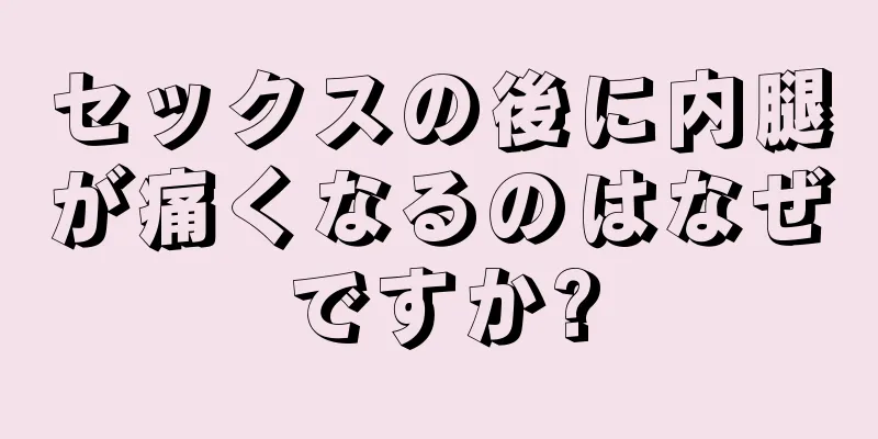 セックスの後に内腿が痛くなるのはなぜですか?
