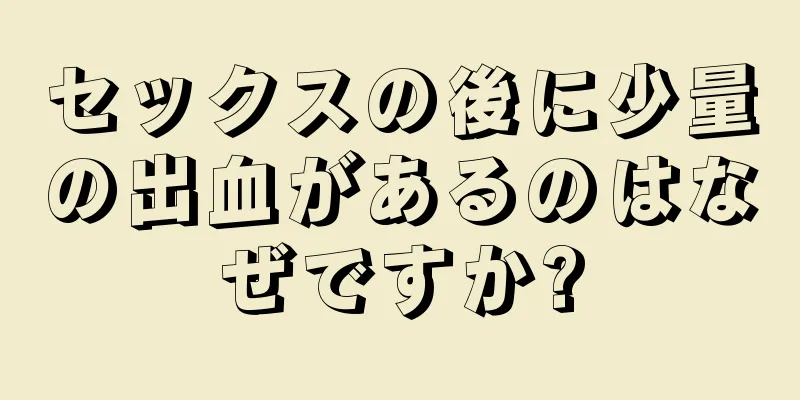 セックスの後に少量の出血があるのはなぜですか?