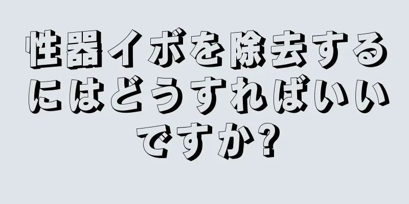 性器イボを除去するにはどうすればいいですか?
