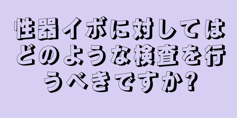 性器イボに対してはどのような検査を行うべきですか?