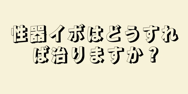 性器イボはどうすれば治りますか？