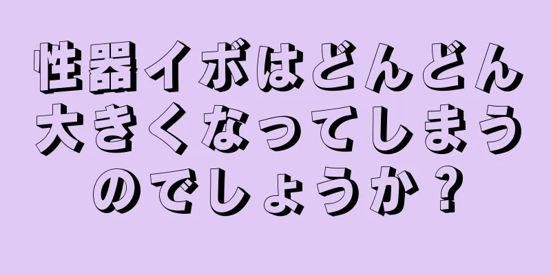 性器イボはどんどん大きくなってしまうのでしょうか？