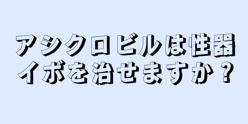 アシクロビルは性器イボを治せますか？