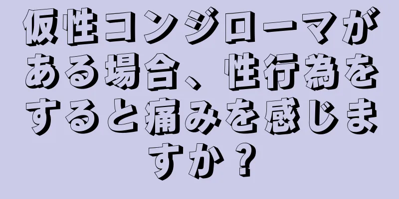 仮性コンジローマがある場合、性行為をすると痛みを感じますか？