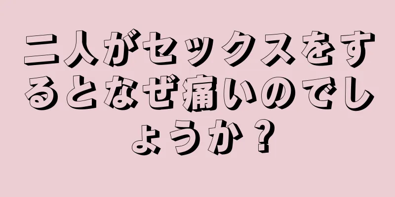 二人がセックスをするとなぜ痛いのでしょうか？