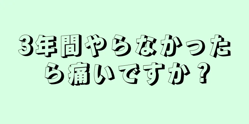 3年間やらなかったら痛いですか？