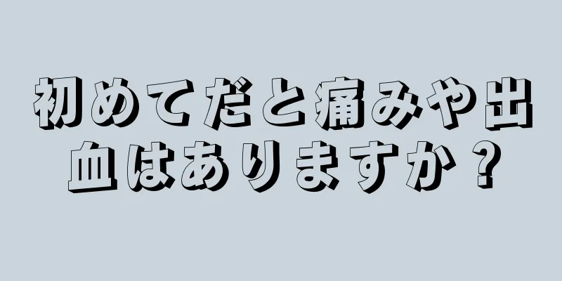 初めてだと痛みや出血はありますか？