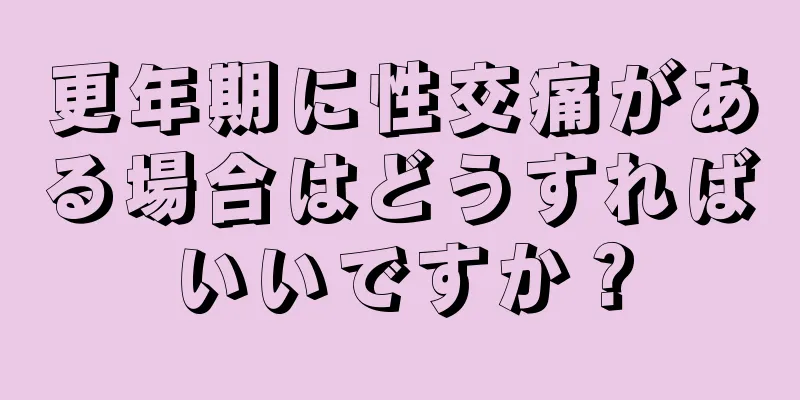 更年期に性交痛がある場合はどうすればいいですか？