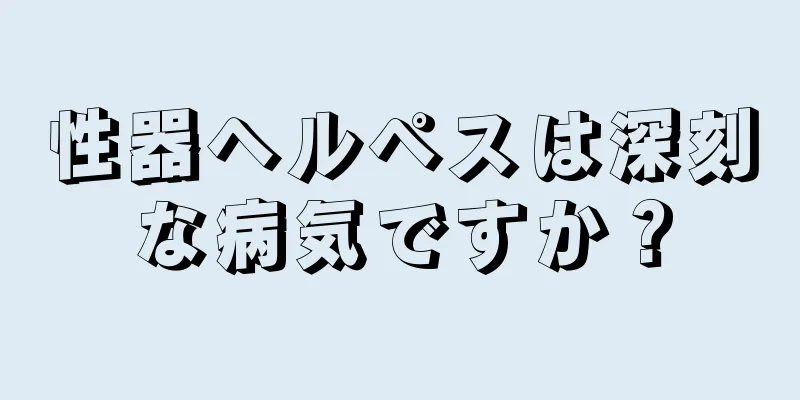 性器ヘルペスは深刻な病気ですか？