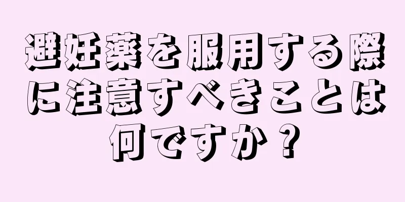 避妊薬を服用する際に注意すべきことは何ですか？